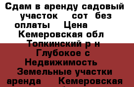 Сдам в аренду садовый  участок 20 сот. без оплаты. › Цена ­ 100 - Кемеровская обл., Топкинский р-н, Глубокое с. Недвижимость » Земельные участки аренда   . Кемеровская обл.